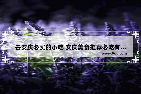 去安庆必买的小吃 安庆美食推荐必吃有哪些地方好吃