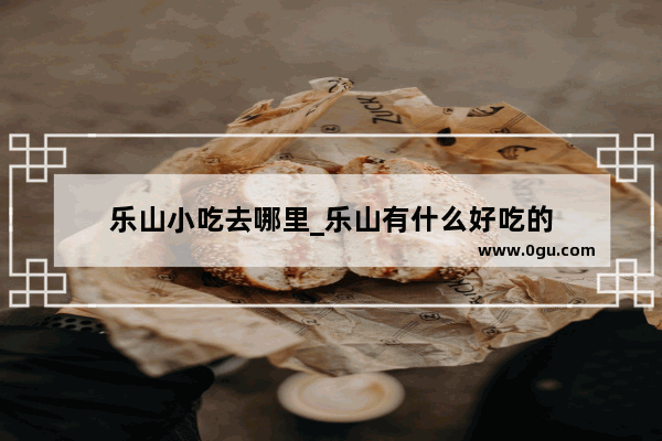 乐山小吃去哪里_乐山有什么好吃的