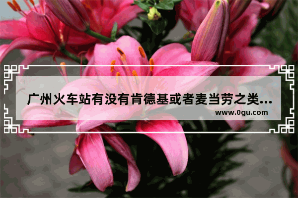广州火车站有没有肯德基或者麦当劳之类的店