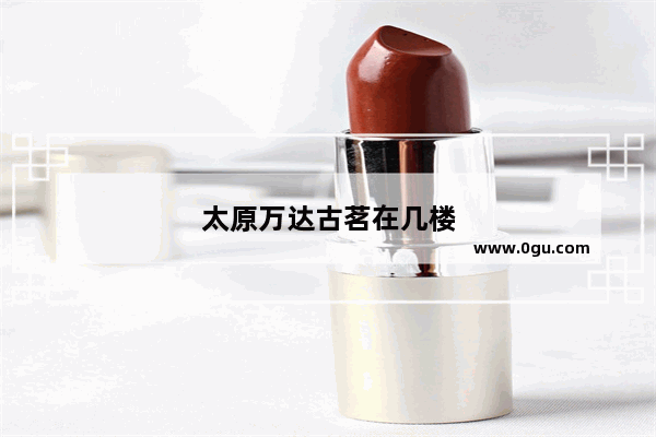 太原万达古茗在几楼