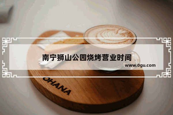 南宁狮山公园烧烤营业时间