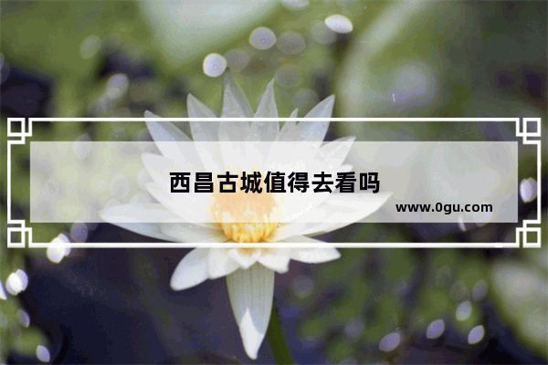 西昌古城值得去看吗