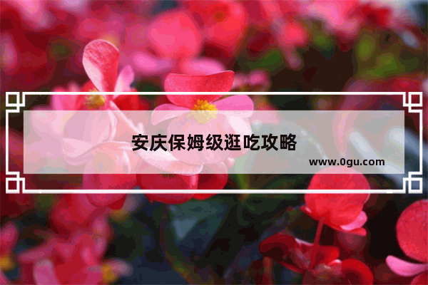 安庆保姆级逛吃攻略