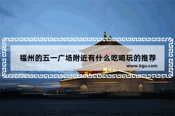 福州的五一广场附近有什么吃喝玩的推荐