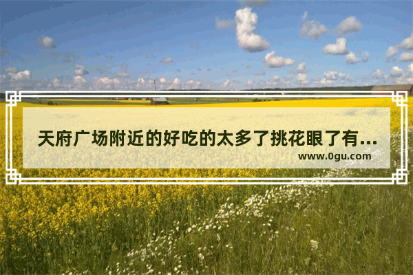 天府广场附近的好吃的太多了挑花眼了有什么好推荐