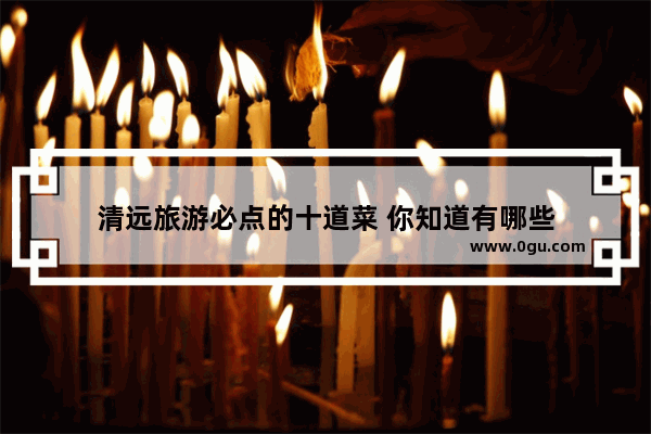 清远旅游必点的十道菜 你知道有哪些