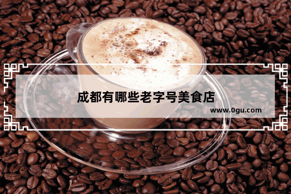 成都有哪些老字号美食店