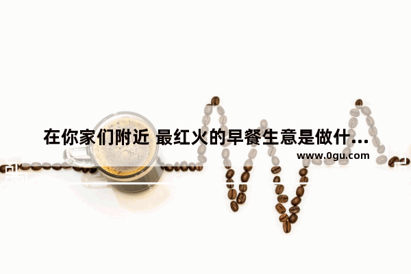 在你家们附近 最红火的早餐生意是做什么的
