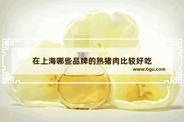 在上海哪些品牌的熟猪肉比较好吃