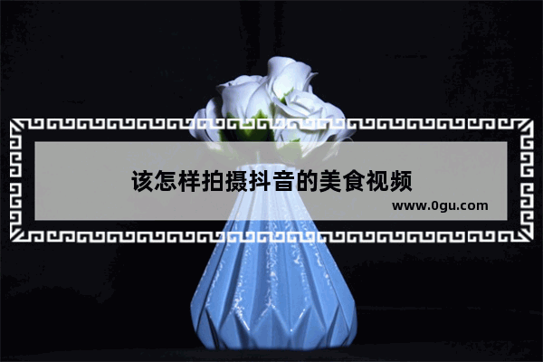 该怎样拍摄抖音的美食视频