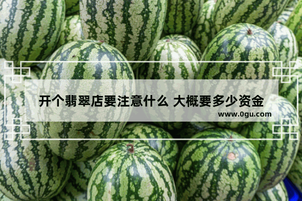 开个翡翠店要注意什么 大概要多少资金