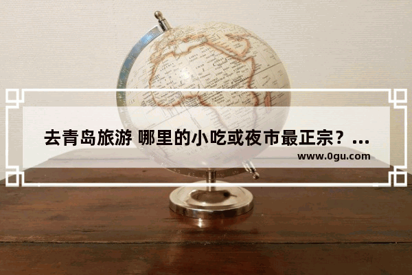 去青岛旅游 哪里的小吃或夜市最正宗？对此你有哪些好的推荐