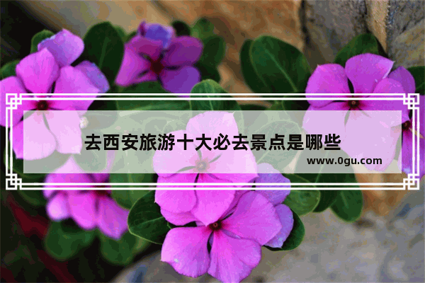 去西安旅游十大必去景点是哪些