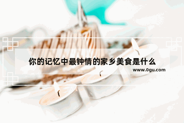 你的记忆中最钟情的家乡美食是什么