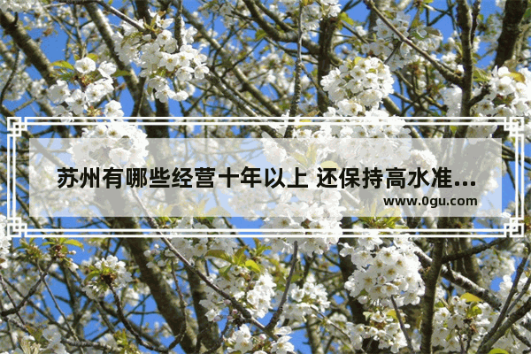 苏州有哪些经营十年以上 还保持高水准的美食老店