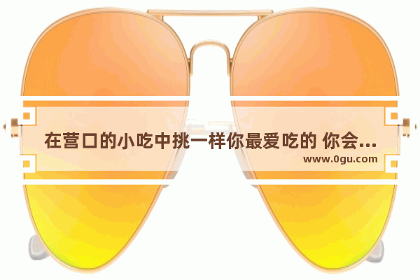 在营口的小吃中挑一样你最爱吃的 你会选哪个？它带给你的回忆是什么