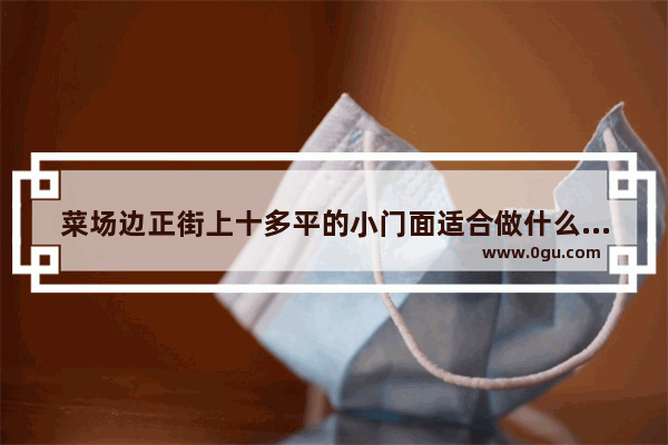 菜场边正街上十多平的小门面适合做什么？不想卖菜 人流量较大