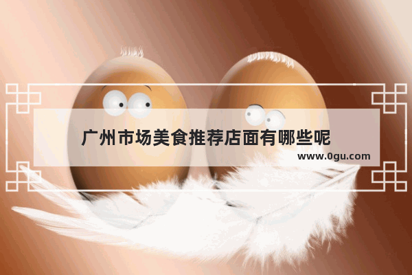 广州市场美食推荐店面有哪些呢