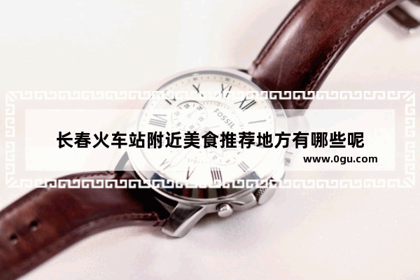 长春火车站附近美食推荐地方有哪些呢
