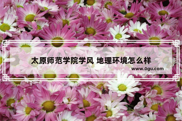 太原师范学院学风 地理环境怎么样