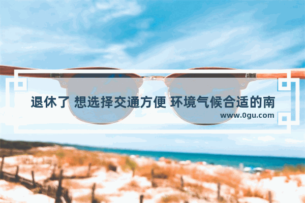 退休了 想选择交通方便 环境气候合适的南方小城定居 能否请大家推荐下
