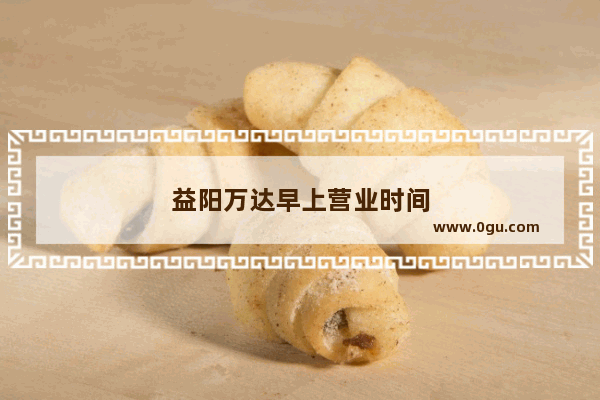 益阳万达早上营业时间