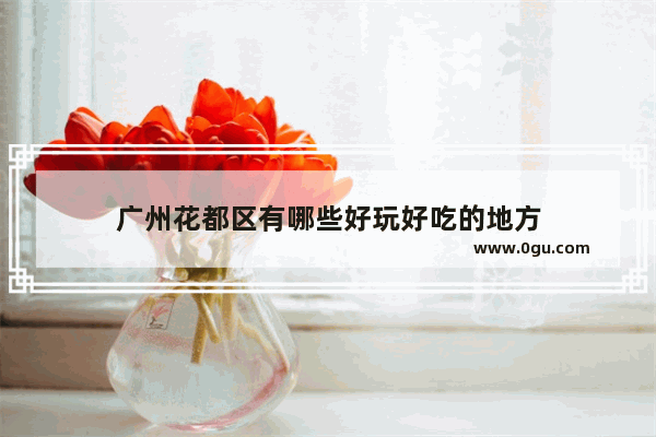 广州花都区有哪些好玩好吃的地方