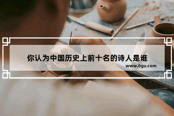 你认为中国历史上前十名的诗人是谁