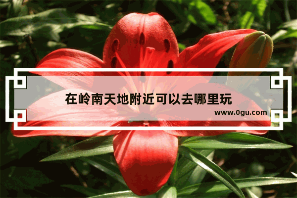 在岭南天地附近可以去哪里玩