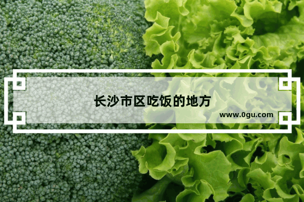长沙市区吃饭的地方