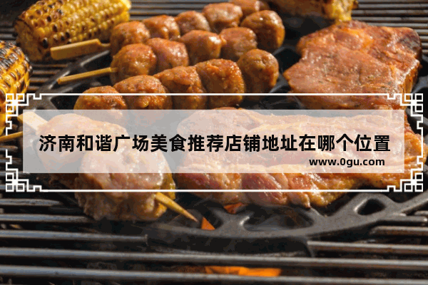 济南和谐广场美食推荐店铺地址在哪个位置