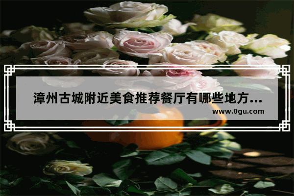 漳州古城附近美食推荐餐厅有哪些地方好吃