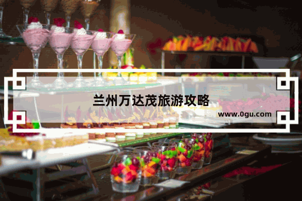 兰州万达茂旅游攻略