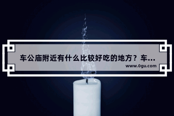 车公庙附近有什么比较好吃的地方？车公庙附近