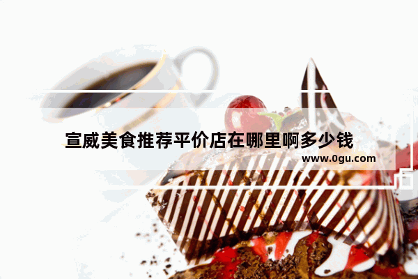 宣威美食推荐平价店在哪里啊多少钱