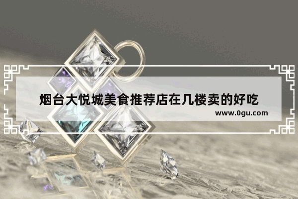 烟台大悦城美食推荐店在几楼卖的好吃