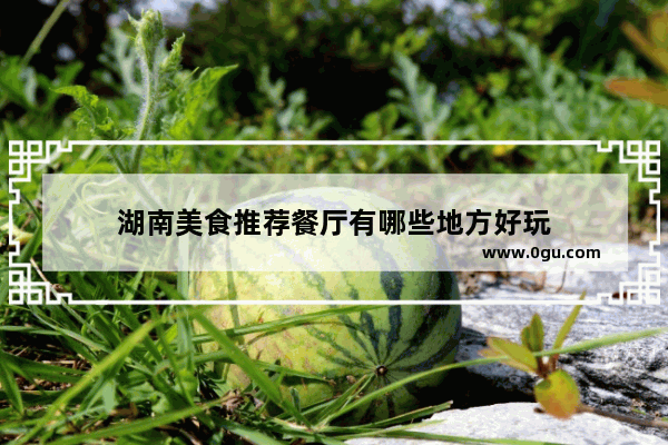 湖南美食推荐餐厅有哪些地方好玩