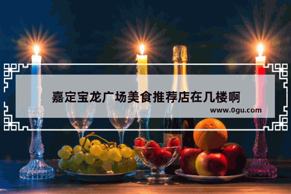 嘉定宝龙广场美食推荐店在几楼啊