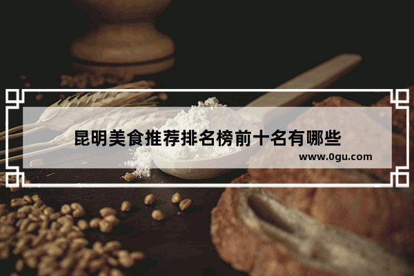 昆明美食推荐排名榜前十名有哪些