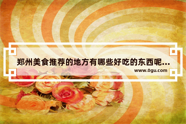 郑州美食推荐的地方有哪些好吃的东西呢图片
