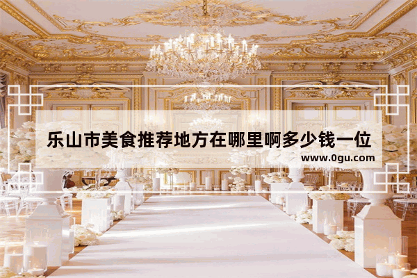 乐山市美食推荐地方在哪里啊多少钱一位