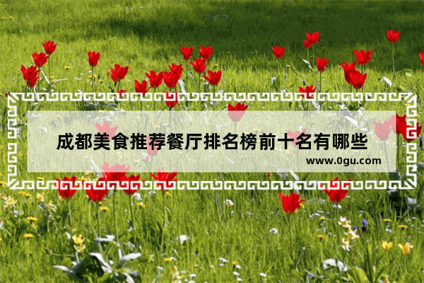成都美食推荐餐厅排名榜前十名有哪些