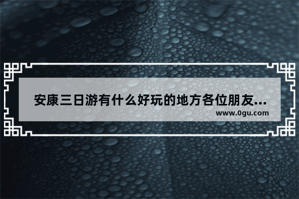 安康三日游有什么好玩的地方各位朋友们给推荐几处呗