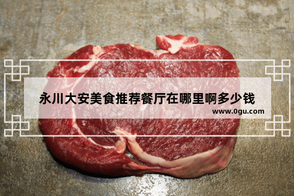 永川大安美食推荐餐厅在哪里啊多少钱