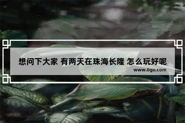 想问下大家 有两天在珠海长隆 怎么玩好呢