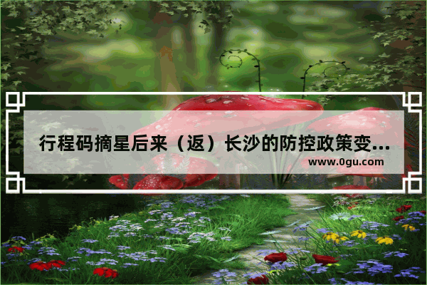行程码摘星后来（返）长沙的防控政策变了吗？需要查核酸吗