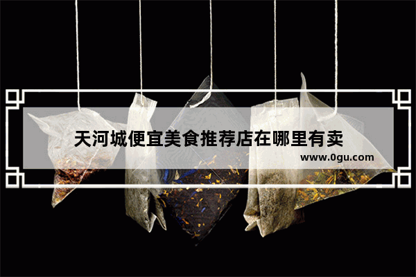 天河城便宜美食推荐店在哪里有卖