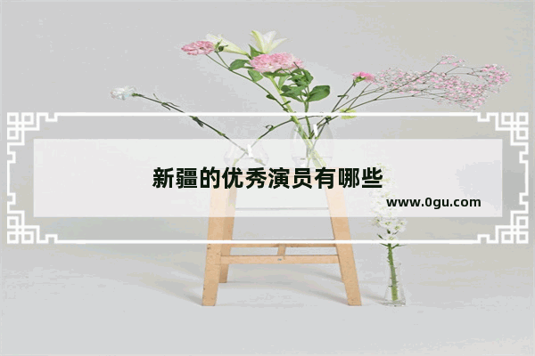 新疆的优秀演员有哪些