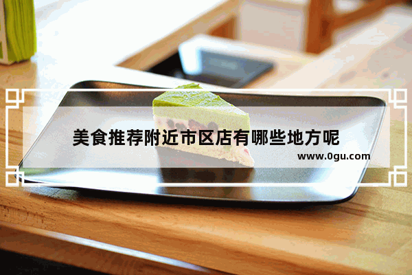 美食推荐附近市区店有哪些地方呢