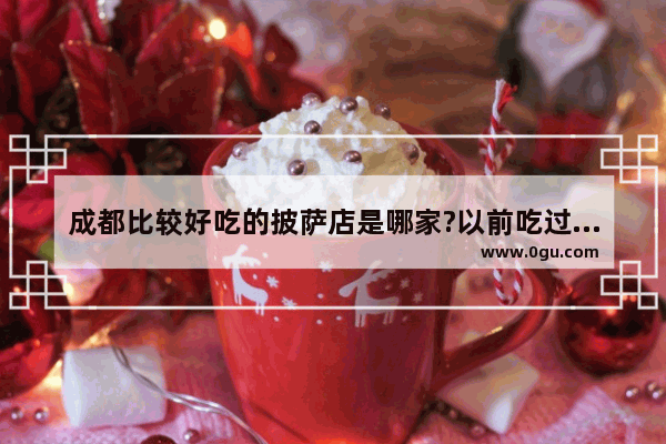 成都比较好吃的披萨店是哪家?以前吃过很多名不见经传的小店的披萨 真是难吃的很